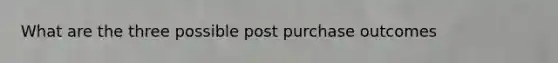 What are the three possible post purchase outcomes