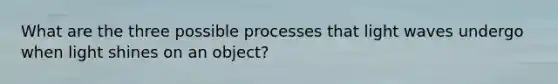 What are the three possible processes that light waves undergo when light shines on an object?