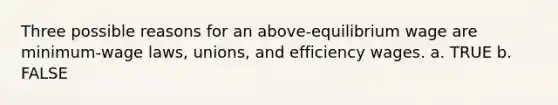 Three possible reasons for an above-equilibrium wage are minimum-wage laws, unions, and efficiency wages. a. TRUE b. FALSE