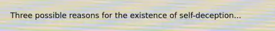 Three possible reasons for the existence of self-deception...