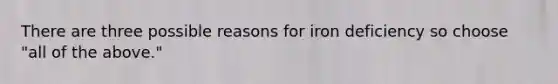 There are three possible reasons for iron deficiency so choose "all of the above."