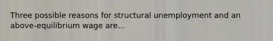 Three possible reasons for structural unemployment and an above-equilibrium wage are...