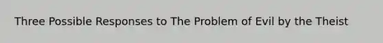 Three Possible Responses to The Problem of Evil by the Theist