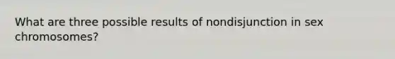 What are three possible results of nondisjunction in sex chromosomes?