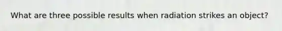What are three possible results when radiation strikes an object?