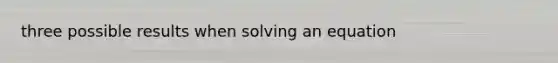 three possible results when solving an equation