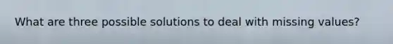 What are three possible solutions to deal with missing values?