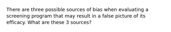 There are three possible sources of bias when evaluating a screening program that may result in a false picture of its efficacy. What are these 3 sources?