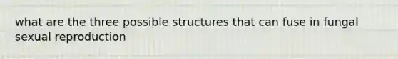 what are the three possible structures that can fuse in fungal sexual reproduction