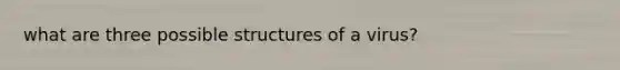 what are three possible structures of a virus?
