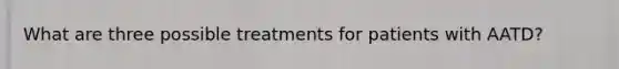 What are three possible treatments for patients with AATD?