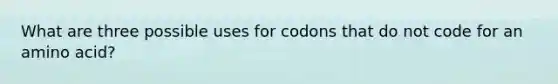 What are three possible uses for codons that do not code for an amino acid?