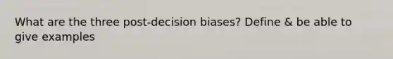 What are the three post-decision biases? Define & be able to give examples