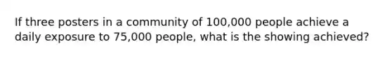 If three posters in a community of 100,000 people achieve a daily exposure to 75,000 people, what is the showing achieved?