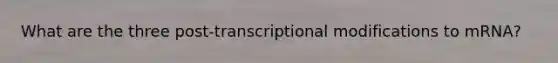 What are the three post-transcriptional modifications to mRNA?