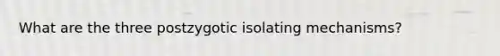 What are the three postzygotic isolating mechanisms?