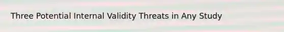 Three Potential Internal Validity Threats in Any Study