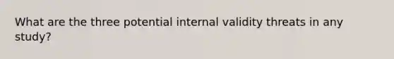 What are the three potential internal validity threats in any study?