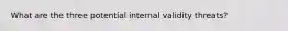 What are the three potential internal validity threats?