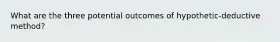 What are the three potential outcomes of hypothetic-deductive method?