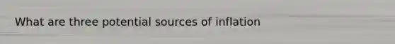 What are three potential sources of inflation