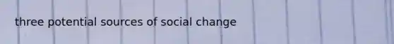 three potential sources of social change