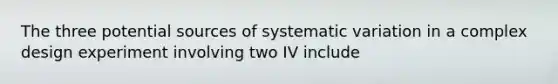 The three potential sources of systematic variation in a complex design experiment involving two IV include