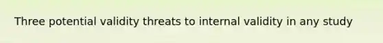 Three potential validity threats to internal validity in any study