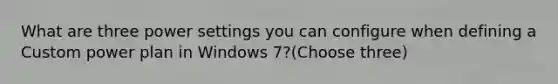 What are three power settings you can configure when defining a Custom power plan in Windows 7?(Choose three)