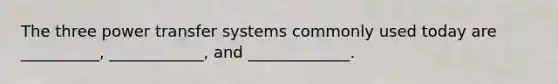 The three power transfer systems commonly used today are __________, ____________, and _____________.