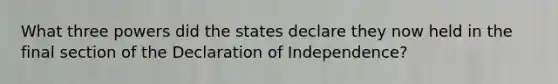 What three powers did the states declare they now held in the final section of the Declaration of Independence?