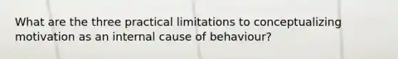 What are the three practical limitations to conceptualizing motivation as an internal cause of behaviour?