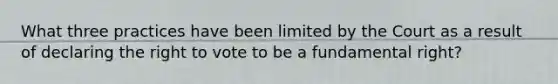 What three practices have been limited by the Court as a result of declaring the right to vote to be a fundamental right?