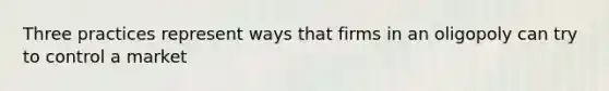 Three practices represent ways that firms in an oligopoly can try to control a market