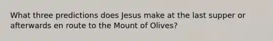 What three predictions does Jesus make at the last supper or afterwards en route to the Mount of Olives?