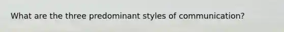 What are the three predominant styles of communication?