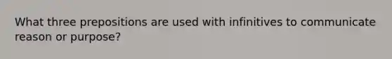 What three prepositions are used with infinitives to communicate reason or purpose?