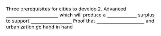 Three prerequisites for cities to develop 2. Advanced _______________________ which will produce a _____________ surplus to support __________________ Proof that _____________________ and urbanization go hand in hand