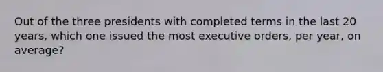 Out of the three presidents with completed terms in the last 20 years, which one issued the most executive orders, per year, on average?