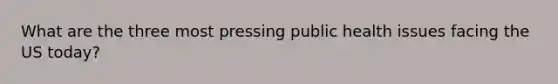 What are the three most pressing public health issues facing the US today?