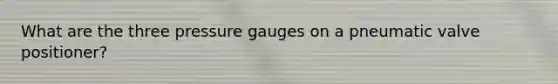 What are the three pressure gauges on a pneumatic valve positioner?