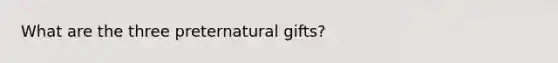 What are the three preternatural gifts?