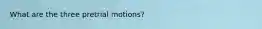 What are the three pretrial motions?