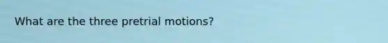 What are the three pretrial motions?