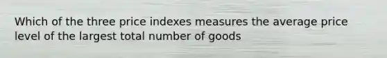 Which of the three price indexes measures the average price level of the largest total number of goods