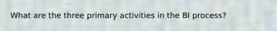 What are the three primary activities in the BI process?