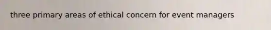 three primary areas of ethical concern for event managers