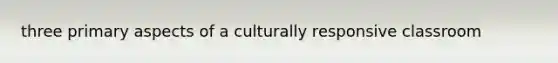 three primary aspects of a culturally responsive classroom