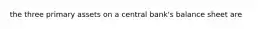 the three primary assets on a central bank's balance sheet are