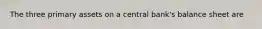 The three primary assets on a central bank's balance sheet are